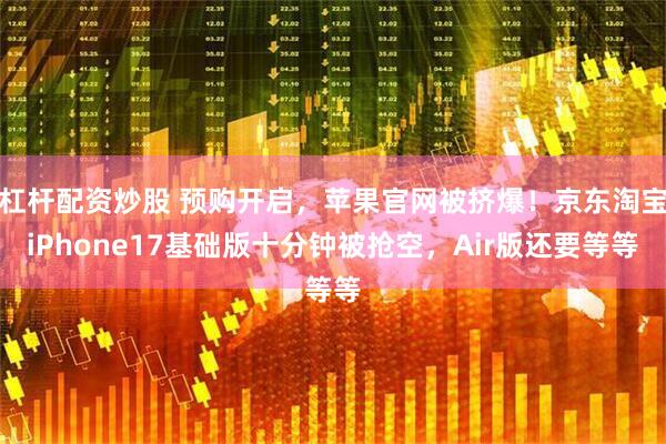 杠杆配资炒股 预购开启，苹果官网被挤爆！京东淘宝iPhone17基础版十分钟被抢空，Air版还要等等