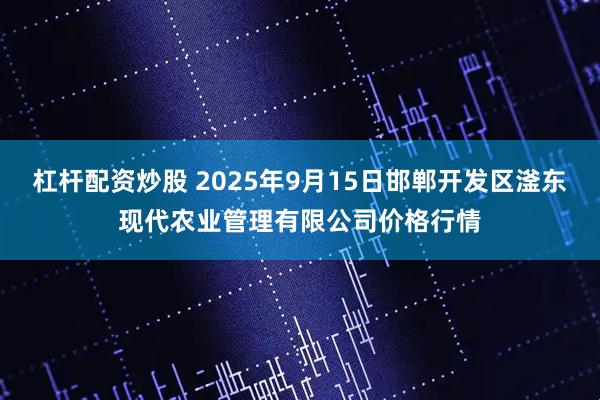 杠杆配资炒股 2025年9月15日邯郸开发区滏东现代农业管理有限公司价格行情