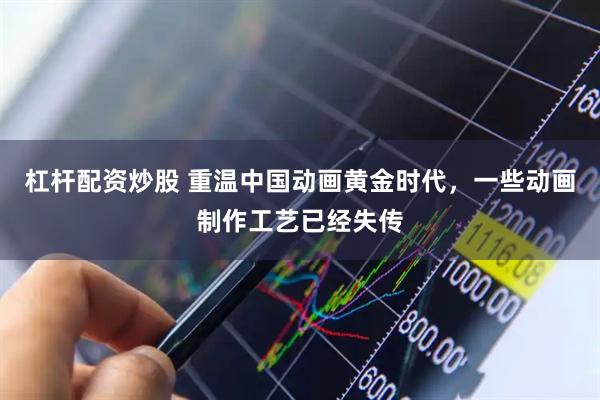 杠杆配资炒股 重温中国动画黄金时代，一些动画制作工艺已经失传