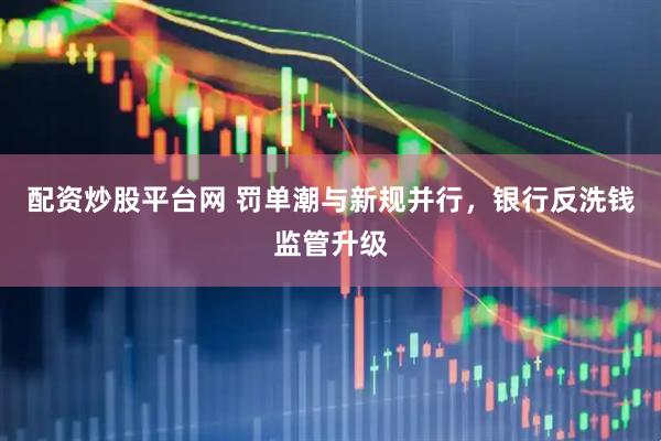 配资炒股平台网 罚单潮与新规并行，银行反洗钱监管升级