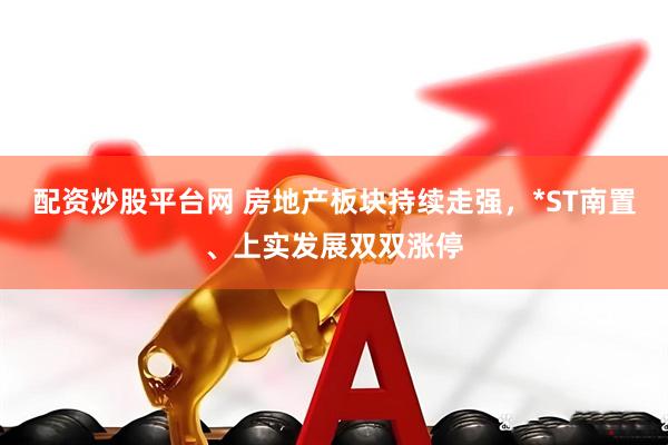 配资炒股平台网 房地产板块持续走强，*ST南置、上实发展双双涨停