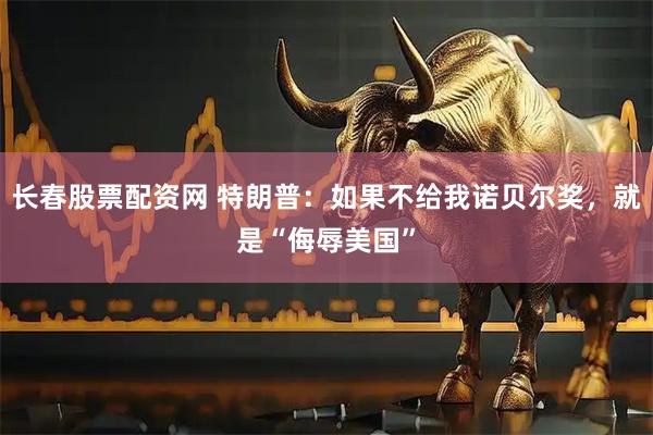 长春股票配资网 特朗普：如果不给我诺贝尔奖，就是“侮辱美国”