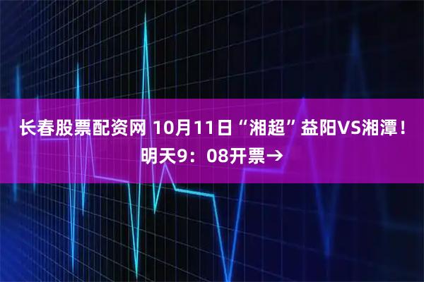 长春股票配资网 10月11日“湘超”益阳VS湘潭！明天9：08开票→
