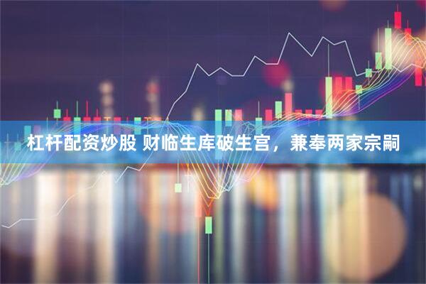 杠杆配资炒股 财临生库破生宫，兼奉两家宗嗣