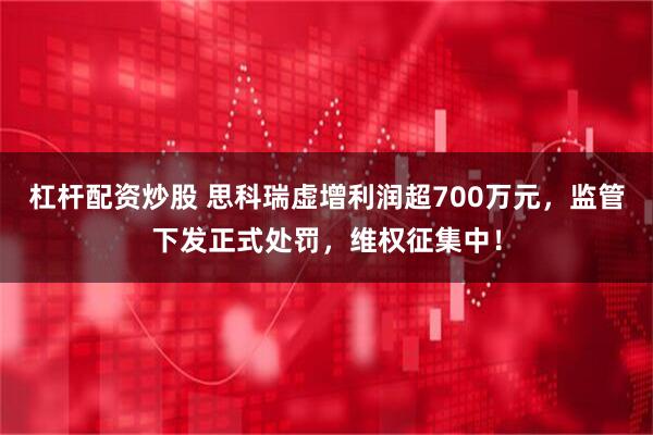 杠杆配资炒股 思科瑞虚增利润超700万元，监管下发正式处罚，维权征集中！