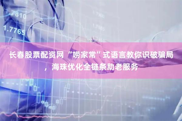 长春股票配资网 “唠家常”式语言教你识破骗局，海珠优化全链条助老服务