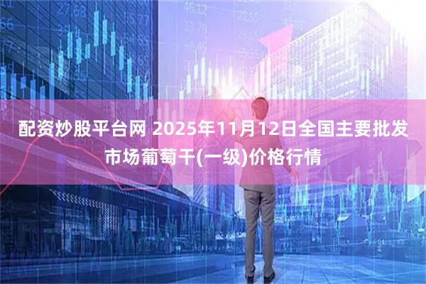 配资炒股平台网 2025年11月12日全国主要批发市场葡萄干(一级)价格行情