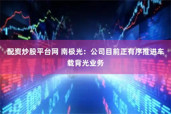 配资炒股平台网 南极光：公司目前正有序推进车载背光业务