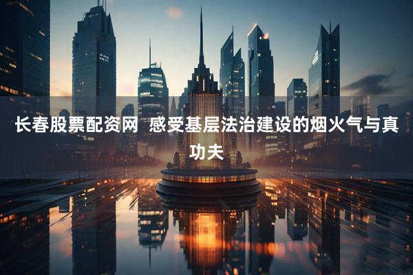 长春股票配资网  感受基层法治建设的烟火气与真功夫