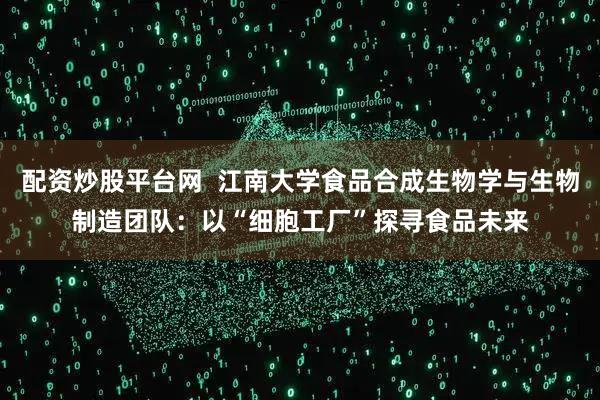 配资炒股平台网  江南大学食品合成生物学与生物制造团队：以“细胞工厂”探寻食品未来