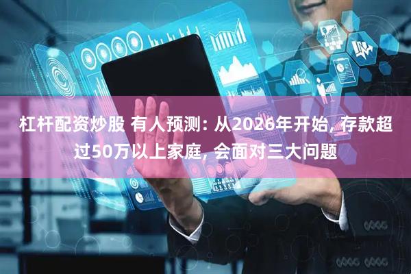杠杆配资炒股 有人预测: 从2026年开始, 存款超过50万以上家庭, 会面对三大问题