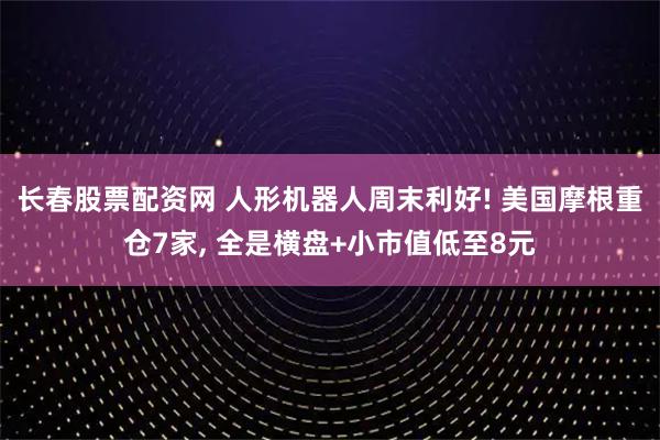 长春股票配资网 人形机器人周末利好! 美国摩根重仓7家, 全是横盘+小市值低至8元