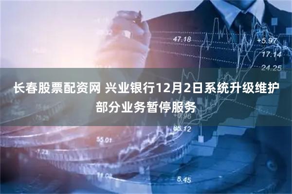 长春股票配资网 兴业银行12月2日系统升级维护部分业务暂停服务