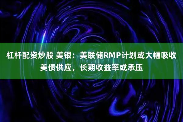 杠杆配资炒股 美银：美联储RMP计划或大幅吸收美债供应，长期收益率或承压