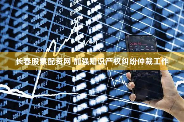长春股票配资网 加强知识产权纠纷仲裁工作