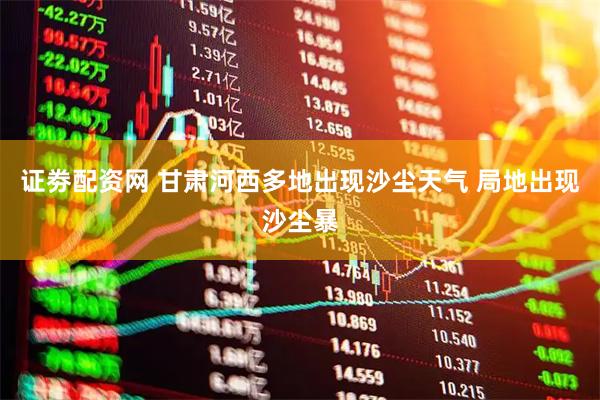 证劵配资网 甘肃河西多地出现沙尘天气 局地出现沙尘暴
