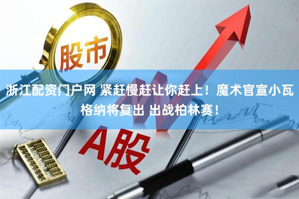 浙江配资门户网 紧赶慢赶让你赶上！魔术官宣小瓦格纳将复出 出战柏林赛！