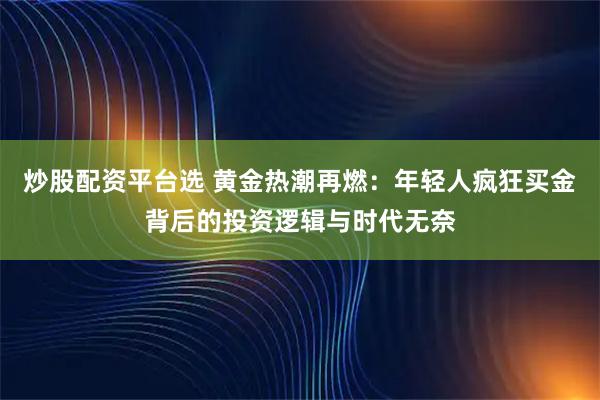 炒股配资平台选 黄金热潮再燃：年轻人疯狂买金背后的投资逻辑与时代无奈
