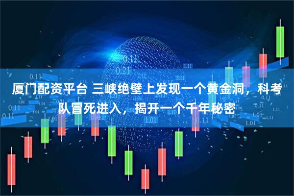 厦门配资平台 三峡绝壁上发现一个黄金洞，科考队冒死进入，揭开一个千年秘密