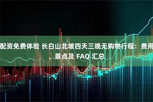 配资免费体验 长白山北坡四天三晚无购物行程：费用、景点及 FAQ 汇总