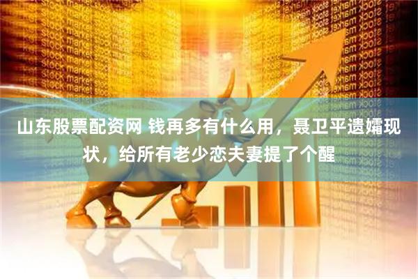 山东股票配资网 钱再多有什么用，聂卫平遗孀现状，给所有老少恋夫妻提了个醒