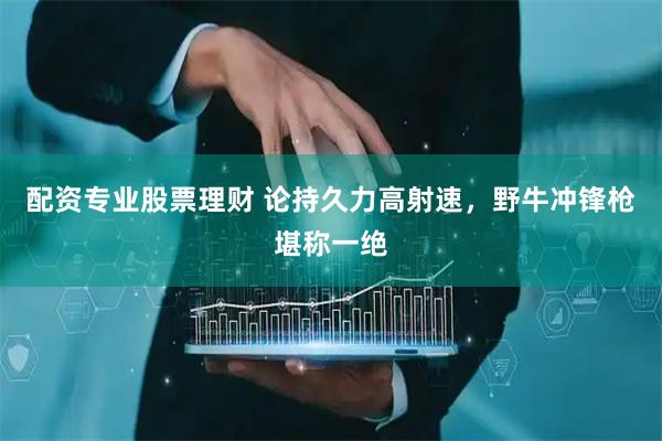 配资专业股票理财 论持久力高射速，野牛冲锋枪堪称一绝