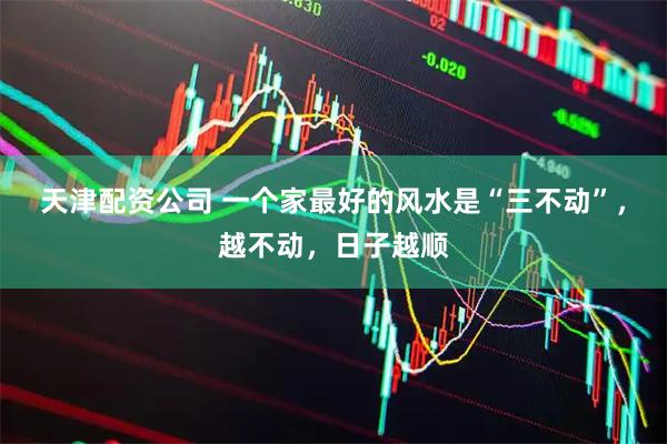天津配资公司 一个家最好的风水是“三不动”，越不动，日子越顺