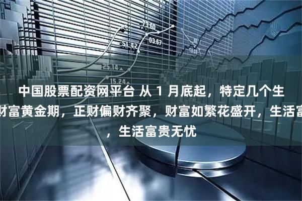 中国股票配资网平台 从 1 月底起，特定几个生肖步入财富黄金期，正财偏财齐聚，财富如繁花盛开，生活富贵无忧