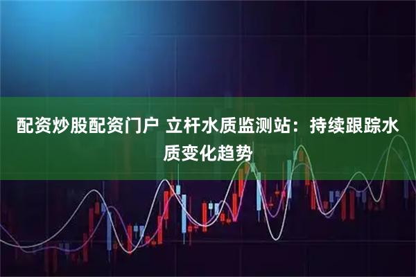 配资炒股配资门户 立杆水质监测站：持续跟踪水质变化趋势
