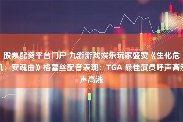 股票配资平台门户 九游游戏娱乐玩家盛赞《生化危机：安魂曲》格蕾丝配音表现：TGA 最佳演员呼声高涨