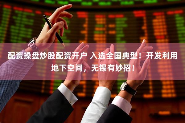 配资操盘炒股配资开户 入选全国典型！开发利用地下空间，无锡有妙招！