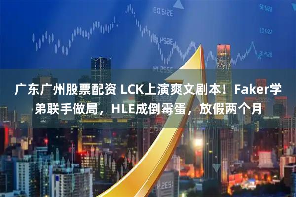 广东广州股票配资 LCK上演爽文剧本！Faker学弟联手做局，HLE成倒霉蛋，放假两个月