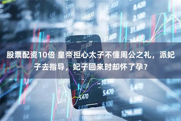 股票配资10倍 皇帝担心太子不懂周公之礼，派妃子去指导，妃子回来时却怀了孕？