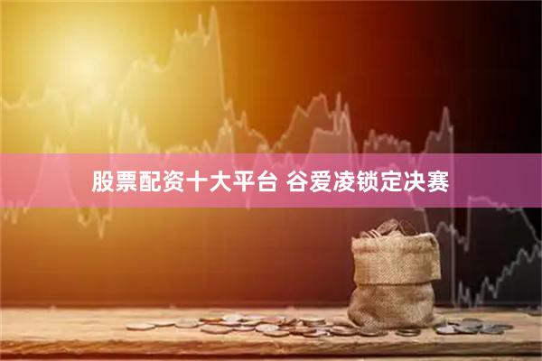 股票配资十大平台 谷爱凌锁定决赛