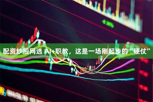 配资炒股网选 AI+职教，这是一场刚起步的“硬仗”