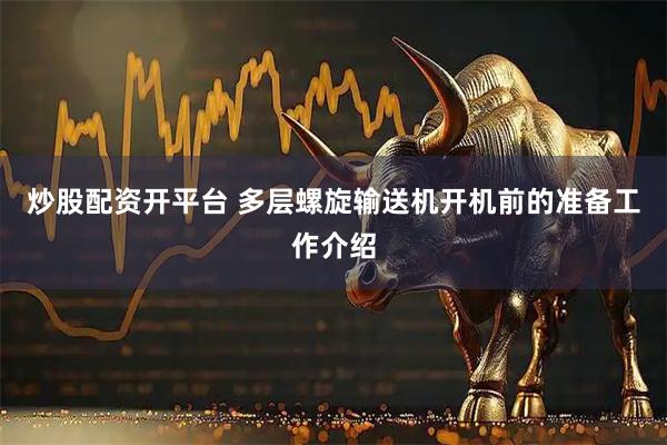 炒股配资开平台 多层螺旋输送机开机前的准备工作介绍