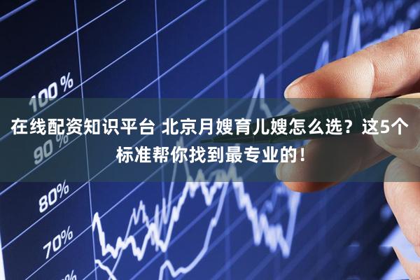 在线配资知识平台 北京月嫂育儿嫂怎么选？这5个标准帮你找到最专业的！