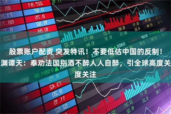 股票账户配资 突发特讯！不要低估中国的反制！玉渊谭天：奉劝法国别酒不醉人人自醉，引全球高度关注