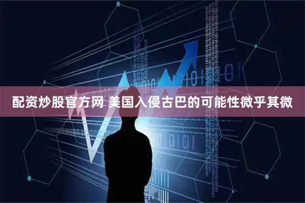 配资炒股官方网 美国入侵古巴的可能性微乎其微
