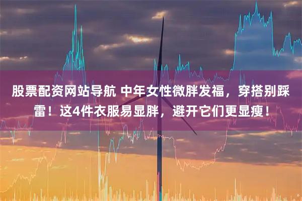 股票配资网站导航 中年女性微胖发福，穿搭别踩雷！这4件衣服易显胖，避开它们更显瘦！
