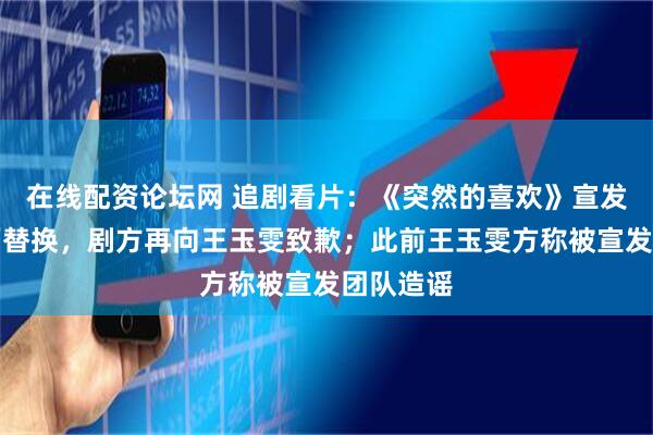 在线配资论坛网 追剧看片：《突然的喜欢》宣发团队全面替换，剧方再向王玉雯致歉；此前王玉雯方称被宣发团队造谣