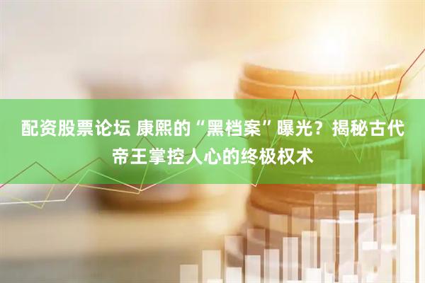 配资股票论坛 康熙的“黑档案”曝光？揭秘古代帝王掌控人心的终极权术