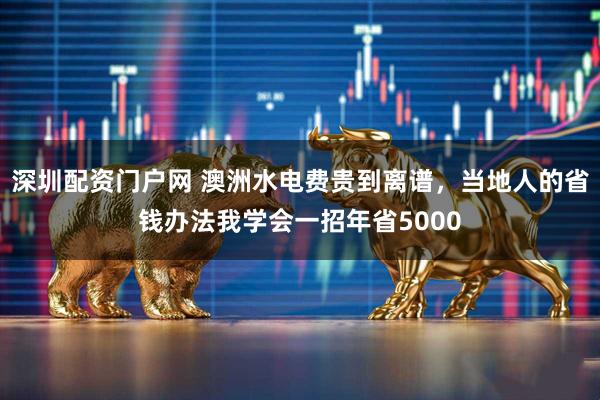 深圳配资门户网 澳洲水电费贵到离谱，当地人的省钱办法我学会一招年省5000