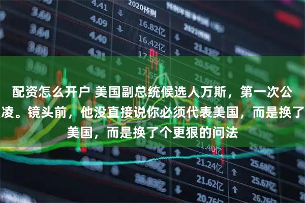 配资怎么开户 美国副总统候选人万斯，第一次公开聊起了谷爱凌。镜头前，他没直接说你必须代表美国，而是换了个更狠的问法