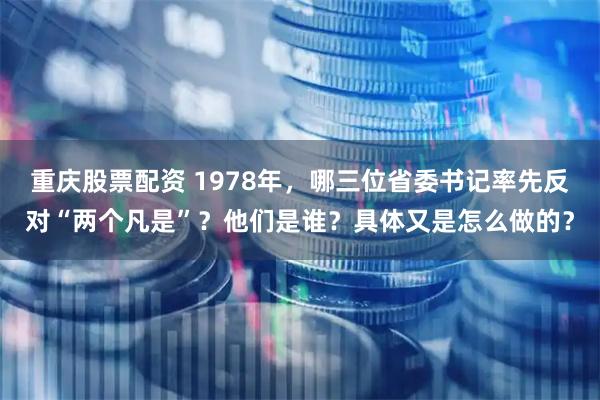 重庆股票配资 1978年，哪三位省委书记率先反对“两个凡是”？他们是谁？具体又是怎么做的？