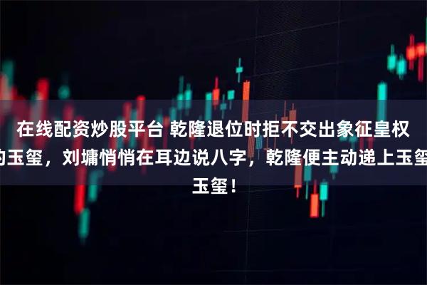 在线配资炒股平台 乾隆退位时拒不交出象征皇权的玉玺，刘墉悄悄在耳边说八字，乾隆便主动递上玉玺！