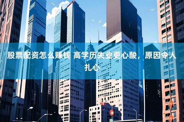 股票配资怎么赚钱 高学历失业更心酸，原因令人扎心
