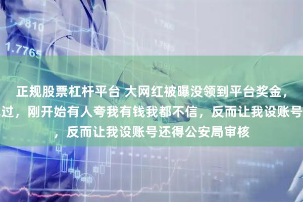 正规股票杠杆平台 大网红被曝没领到平台奖金，自己一分钱没见过，刚开始有人夸我有钱我都不信，反而让我设账号还得公安局审核
