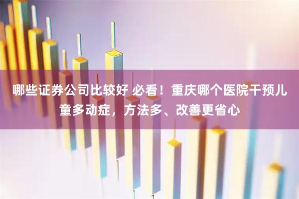 哪些证券公司比较好 必看！重庆哪个医院干预儿童多动症，方法多、改善更省心