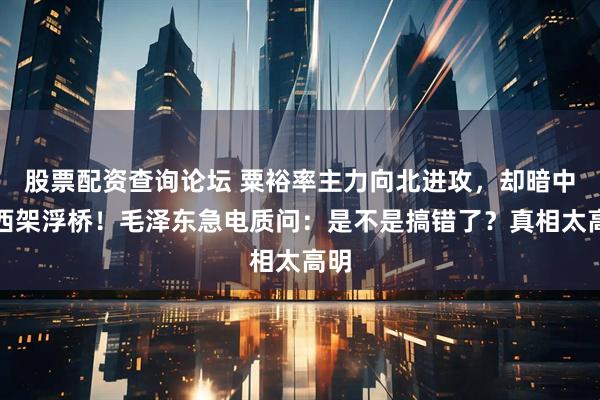 股票配资查询论坛 粟裕率主力向北进攻，却暗中往西架浮桥！毛泽东急电质问：是不是搞错了？真相太高明
